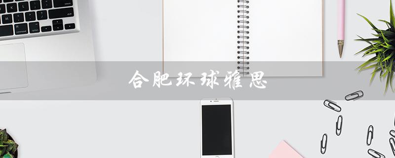 合肥环球雅思（合肥环球雅思怎么样）