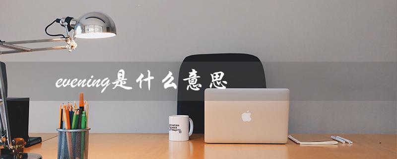 evening是什么意思（evening是什么意思怎么读音）