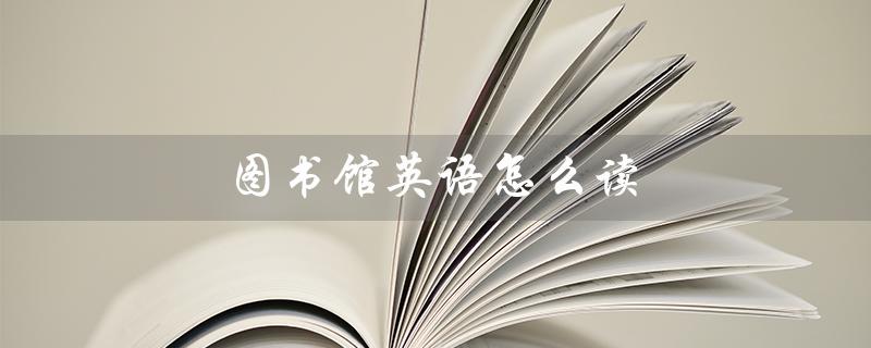 图书馆英语怎么读（图书馆英语怎么读怎样快速记忆library）