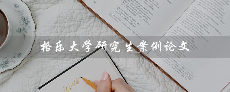 格乐大学研究生案例论文（什么是格乐大学论文导师推荐）