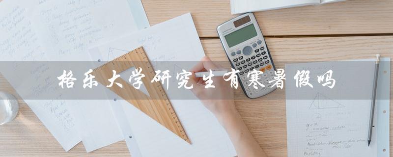 格乐大学研究生有寒暑假吗（格乐大学研究生学费是多少）