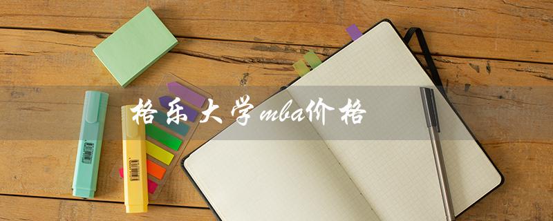 格乐大学mba价格（泰国格乐大学MBA是什么）