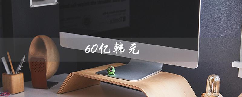 60亿韩元（60亿韩元等于多少人民币）