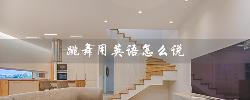 跳舞用英语怎么说（如何用英语表达跳舞）