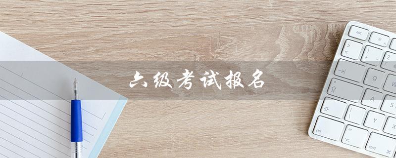 六级考试报名（六级考试报名入口在哪里）