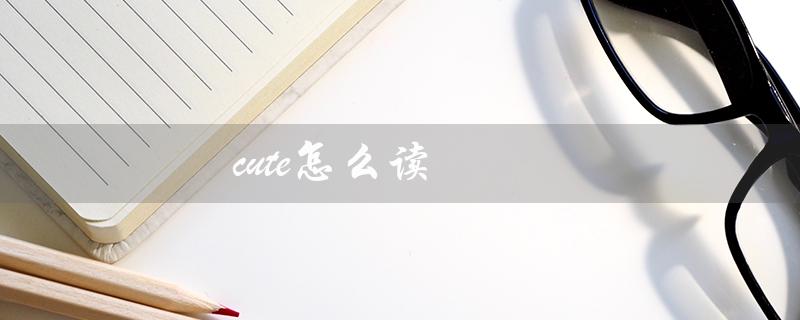 cute怎么读（cute的英语语音怎么读）