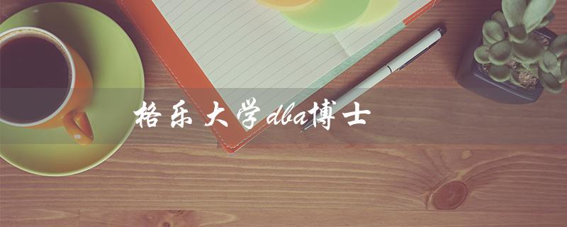 格乐大学dba博士（格乐大学博士学费是多少）