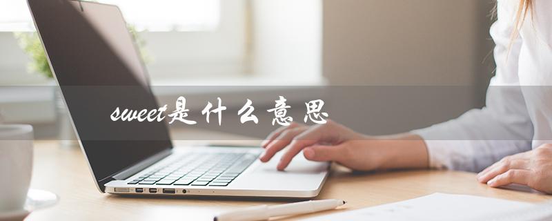 sweet是什么意思（甜美的；愉悦的；友善的）