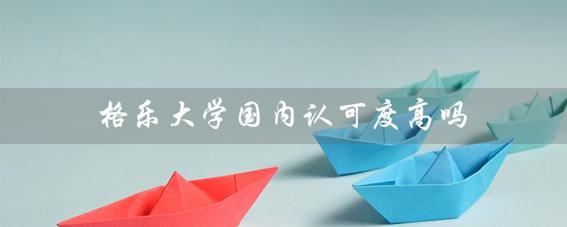 格乐大学国内认可度高吗（格乐大学国际学院是什么）