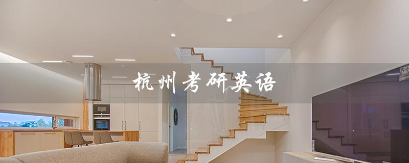 杭州考研英语（杭州英语考研培训机构排名是什么）