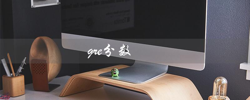 gre分数（GRE分数档次是什么）