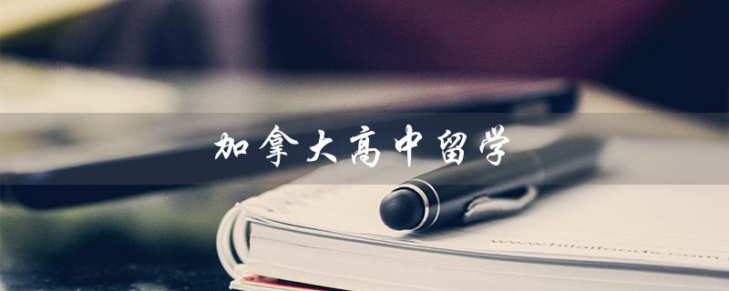 加拿大高中留学（加拿大高中留学申请条件是什么）