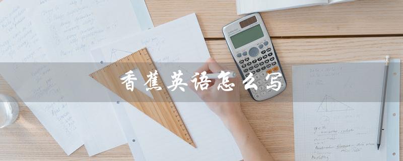 香蕉英语怎么写（如何将一个香蕉翻译为英语）