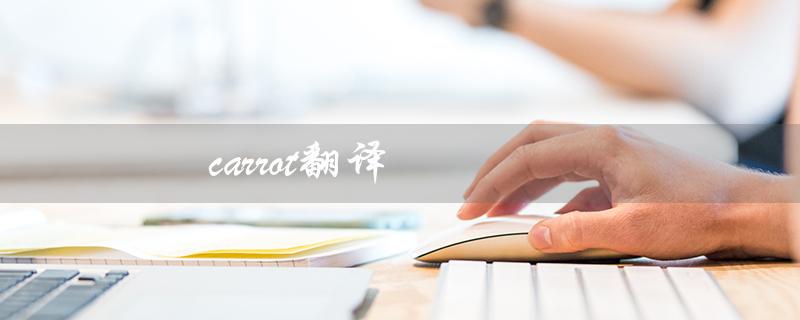 carrot翻译（carrots的中文翻译是什么——胡萝卜的翻译）