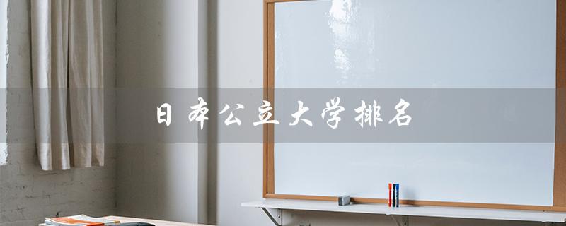 日本公立大学排名（日本公立大学排名表是什么）