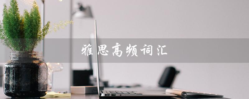 雅思高频词汇（雅思高频词汇有哪些）