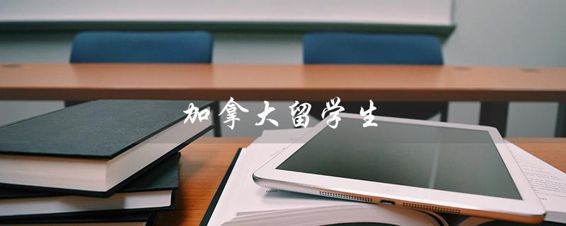 加拿大留学生（加拿大留学生移民政策是什么）