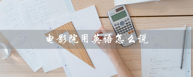 电影院用英语怎么说（电影院用英语怎么说（15个字符））