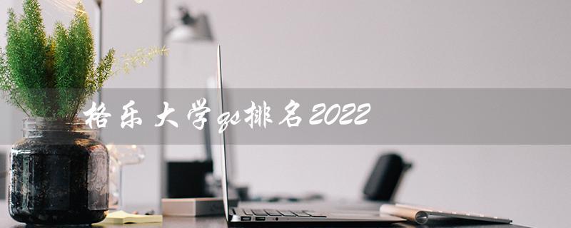 格乐大学qs排名2022（格乐大学QS排名）