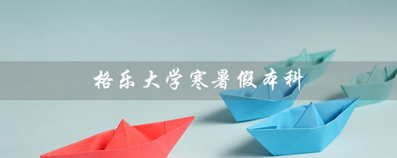 格乐大学寒暑假本科（什么是格乐大学国际本科）