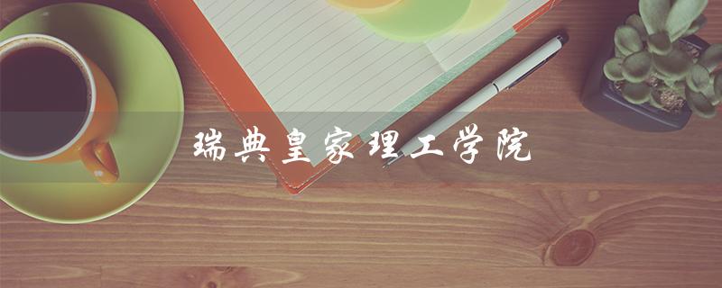 瑞典皇家理工学院（瑞典皇家理工学院学费是多少）