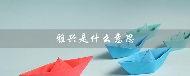 雅兴是什么意思（什么是雅兴）