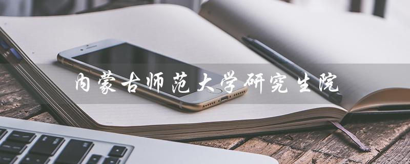 内蒙古师范大学研究生院（内蒙古师大研究生院调剂信息）