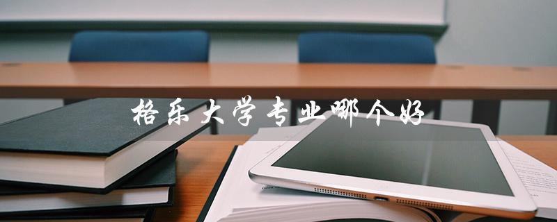 格乐大学专业哪个好（格乐大学和易三仓大学哪个更好）