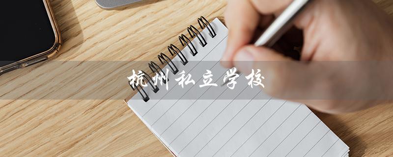 杭州私立学校（杭州私立学校有哪些）