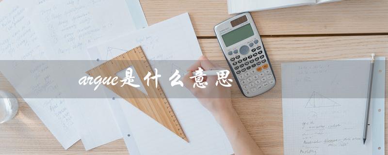 argue是什么意思（留学argue的含义是什么）