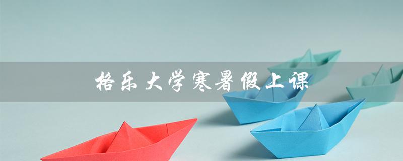 格乐大学寒暑假上课（泰国格乐大学寒暑假时间）