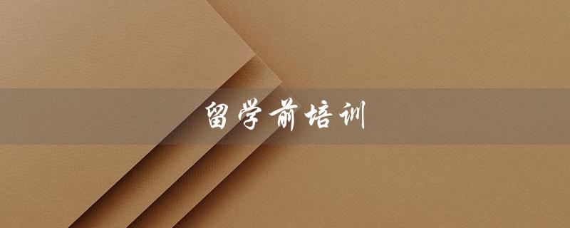 留学前培训（留学前培训班是什么）