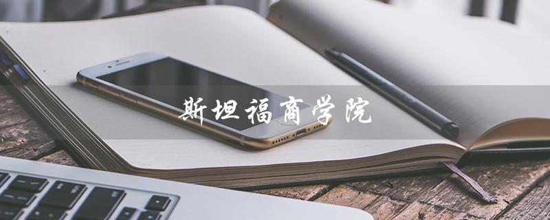 斯坦福商学院（斯坦福商学院入学条件是什么）