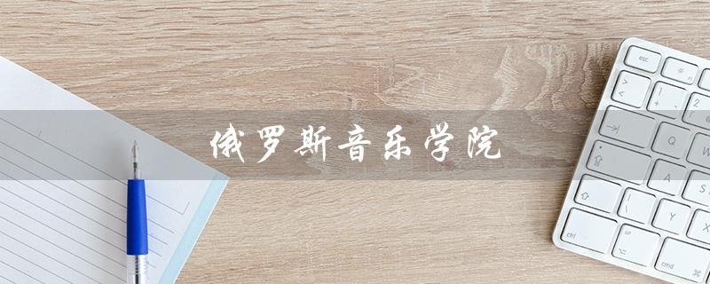 俄罗斯音乐学院（俄罗斯音乐学院留学条件是什么）