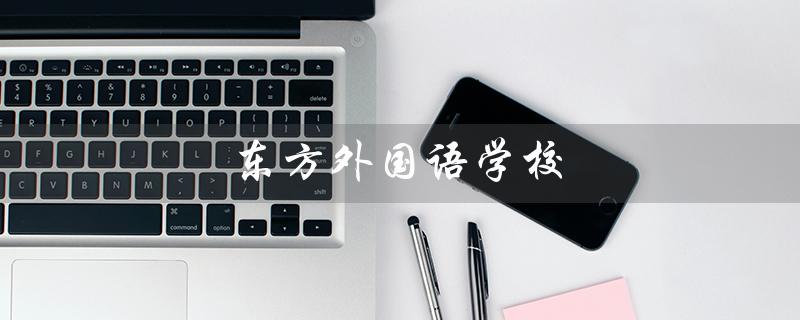 东方外国语学校（东方外国语学校招生电话是多少）