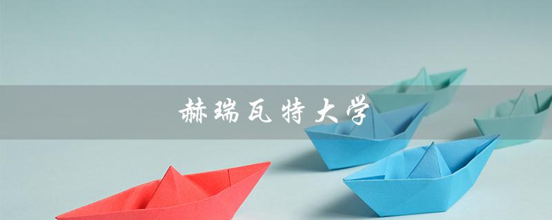 赫瑞瓦特大学（赫瑞瓦特大学排名情况）