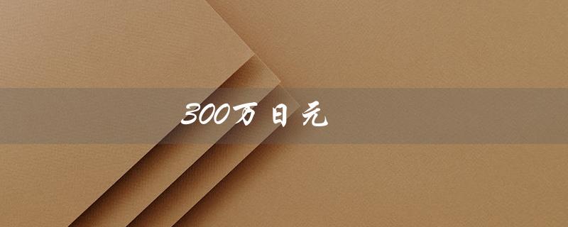 300万日元（300万日元等于多少人民币）