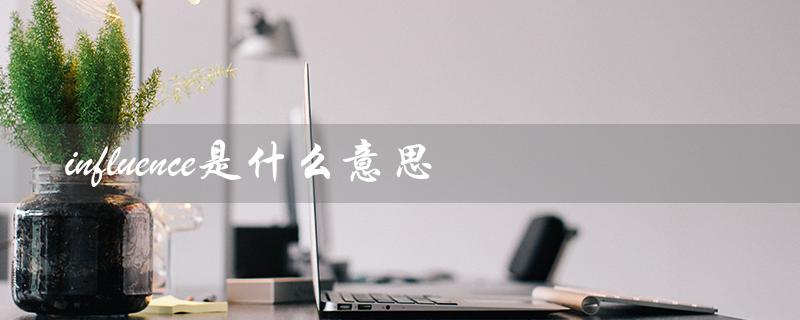 influence是什么意思（influenced的意思是什么）